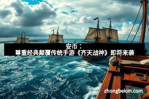 安币:尊重经典颠覆传统手游《齐天战神》即将来袭