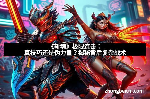 《斩魂》极限连击:真技巧还是伪力量?揭秘背后复杂战术
